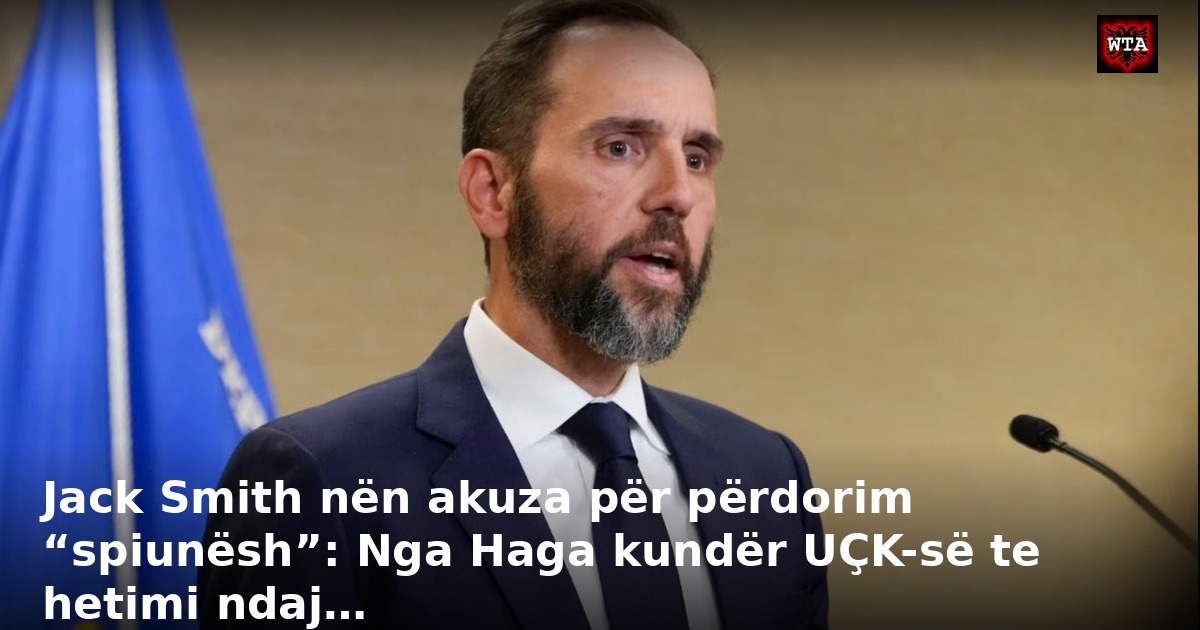 Jack Smith nën akuza për përdorim “spiunësh”: Nga Haga kundër UÇK-së te hetimi ndaj…