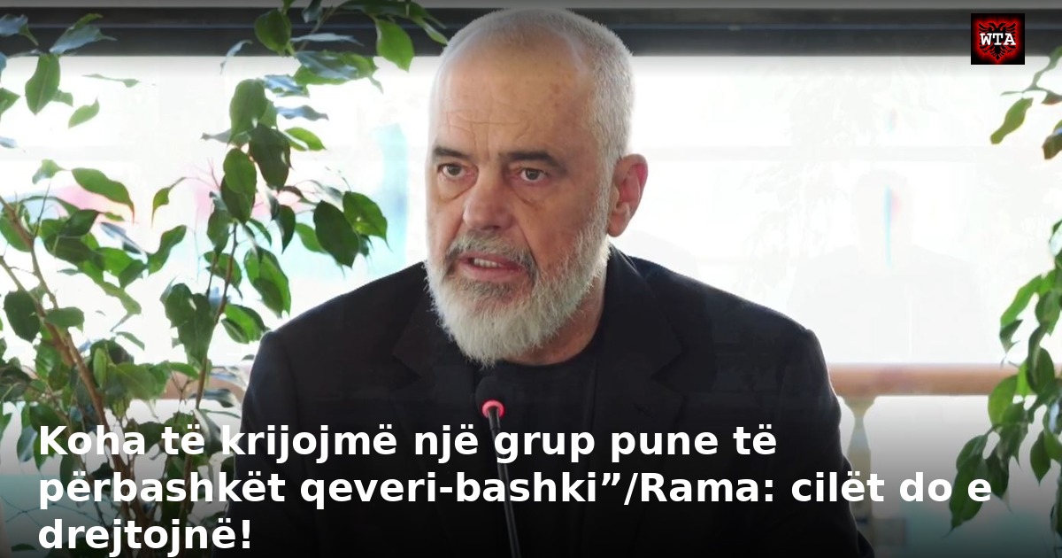 Koha të krijojmë një grup pune të përbashkët qeveri-bashki”/Rama: cilët do e drejtojnë!