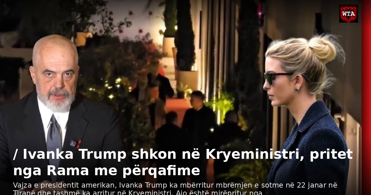 / Ivanka Trump shkon në Kryeministri, pritet nga Rama me përqafime