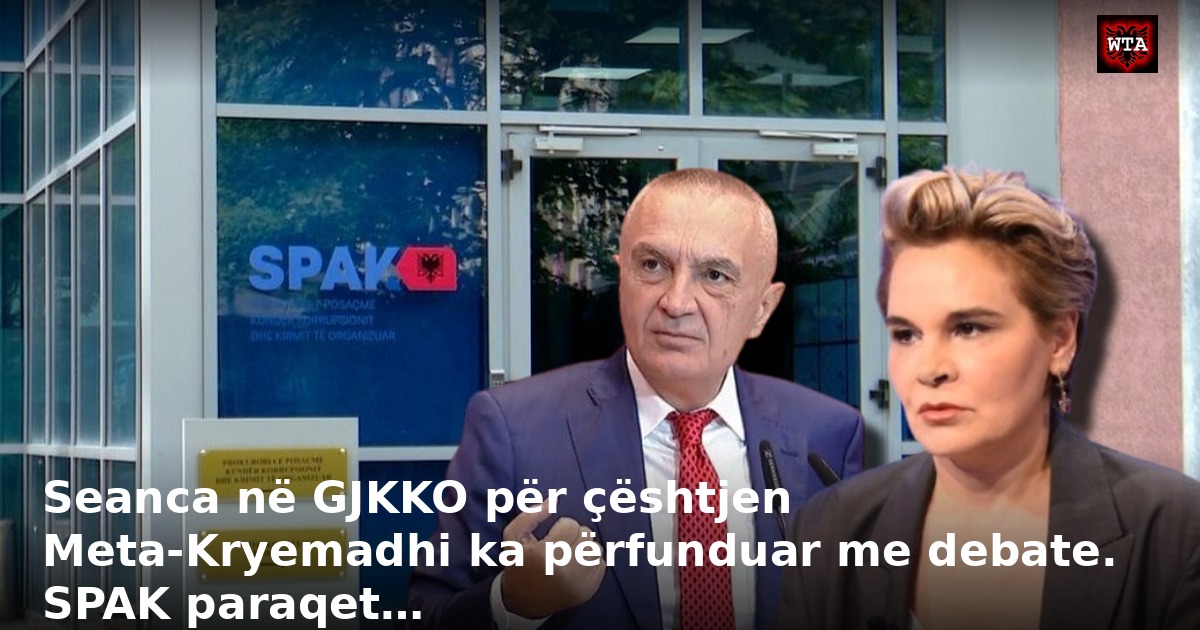 Seanca në GJKKO për çështjen Meta-Kryemadhi ka përfunduar me debate. SPAK paraqet…