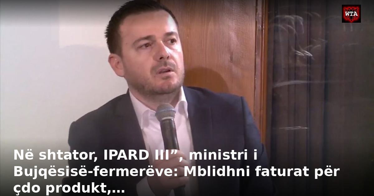 Në shtator, IPARD III”, ministri i Bujqësisë-fermerëve: Mblidhni faturat për çdo produkt,…