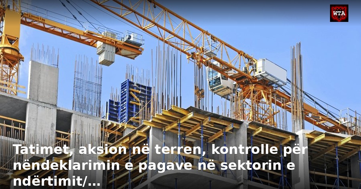 Tatimet, aksion në terren, kontrolle për nëndeklarimin e pagave në sektorin e ndërtimit/…