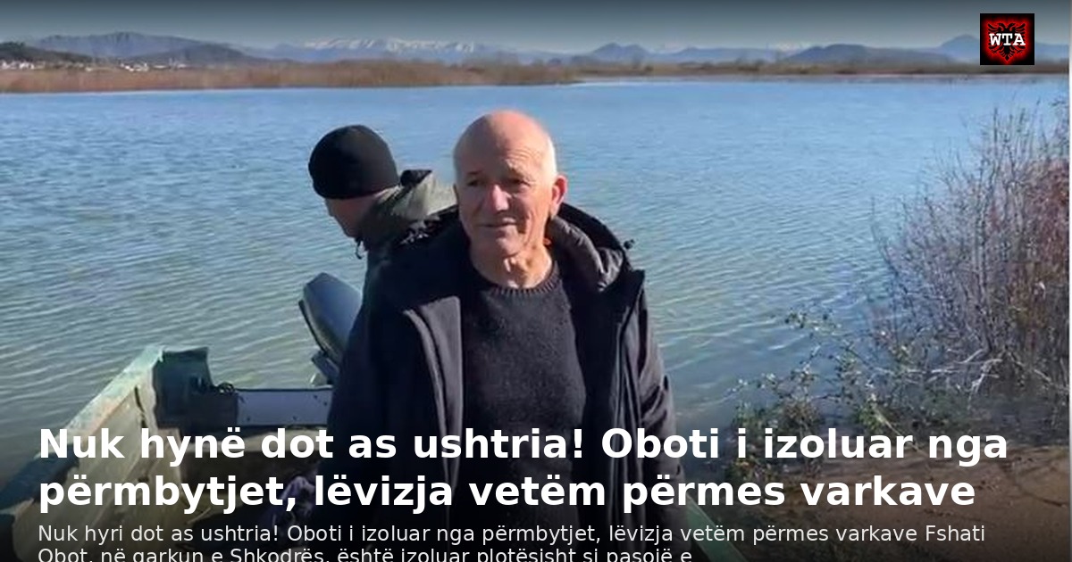 Nuk hynë dot as ushtria! Oboti i izoluar nga përmbytjet, lëvizja vetëm përmes varkave
