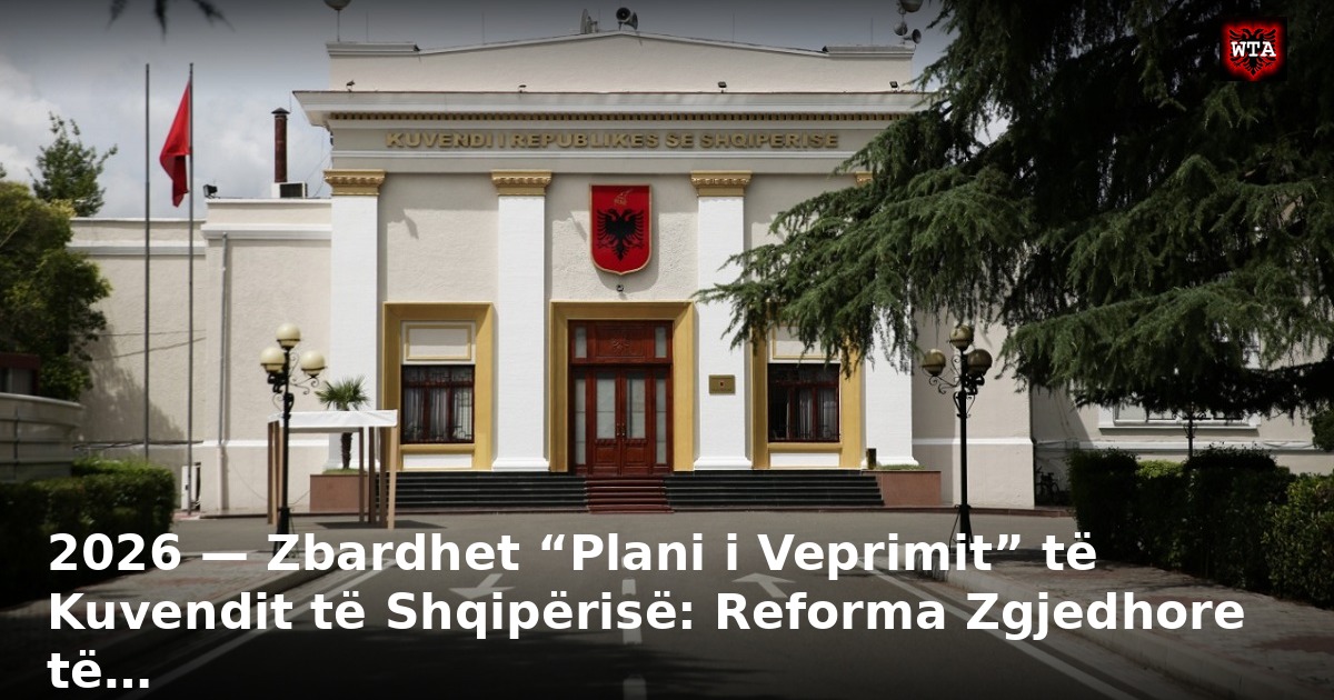 2026 — Zbardhet “Plani i Veprimit” të Kuvendit të Shqipërisë: Reforma Zgjedhore të…