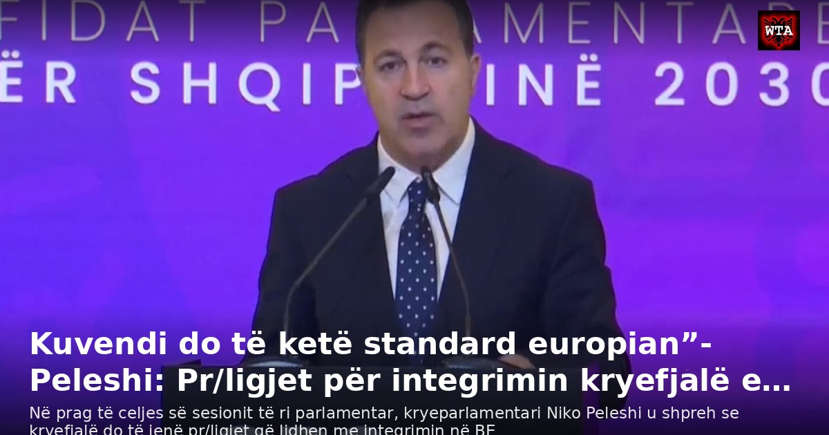 Kuvendi do të ketë standard europian”- Peleshi: Pr/ligjet për integrimin kryefjalë e…
