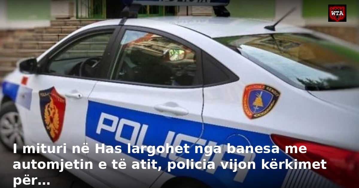 I mituri në Has largohet nga banesa me automjetin e të atit, policia vijon kërkimet për…