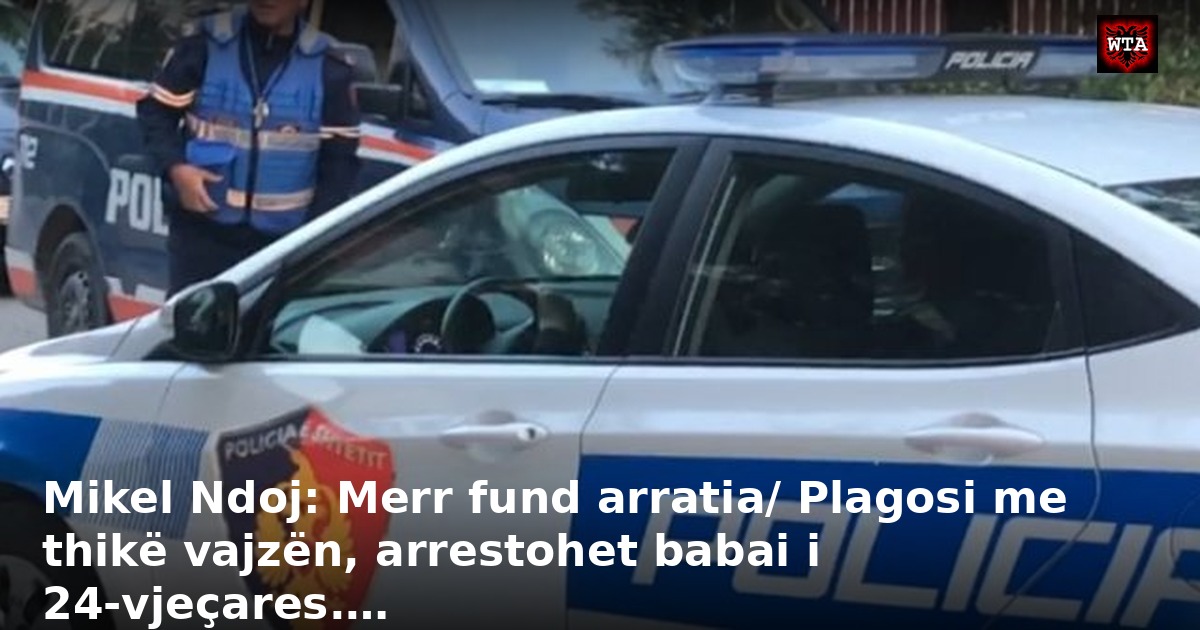 Mikel Ndoj: Merr fund arratia/ Plagosi me thikë vajzën, arrestohet babai i 24-vjeçares.…