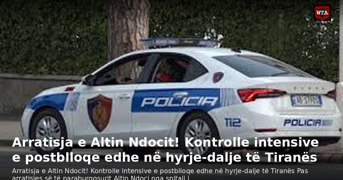 Arratisja e Altin Ndocit! Kontrolle intensive e postblloqe edhe në hyrje-dalje të Tiranës