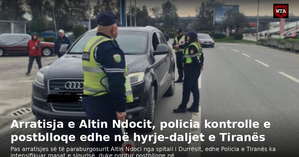 Arratisja e Altin Ndocit, policia kontrolle e postblloqe edhe në hyrje-daljet e Tiranës