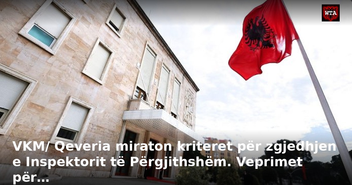 VKM/ Qeveria miraton kriteret për zgjedhjen e Inspektorit të Përgjithshëm. Veprimet për…