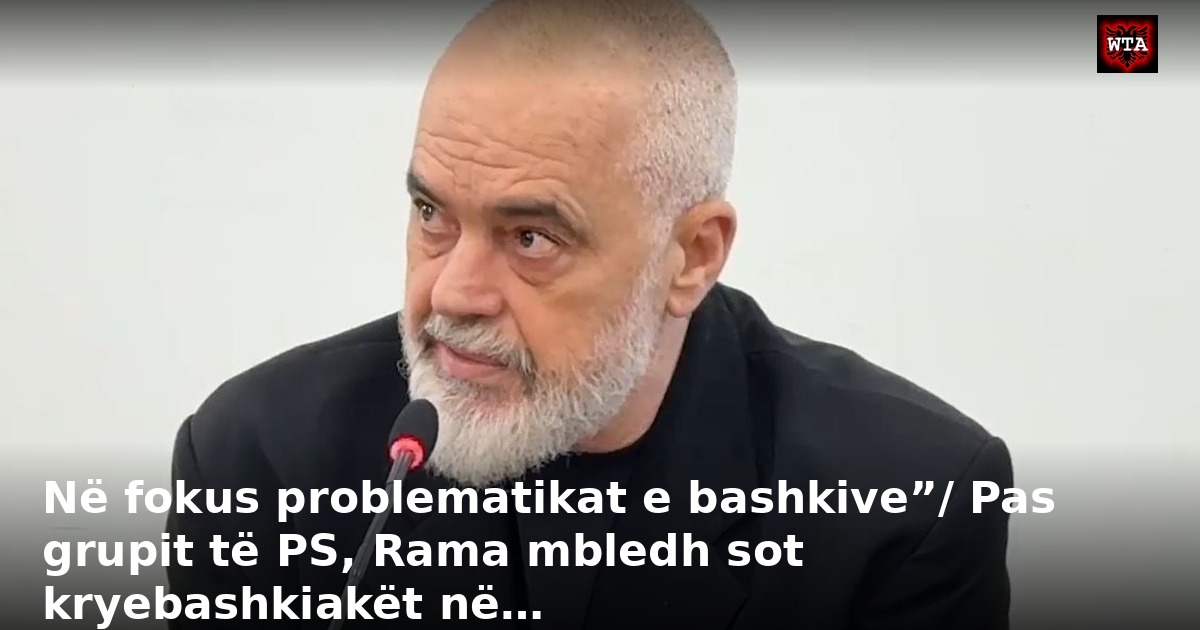 Në fokus problematikat e bashkive”/ Pas grupit të PS, Rama mbledh sot kryebashkiakët në…