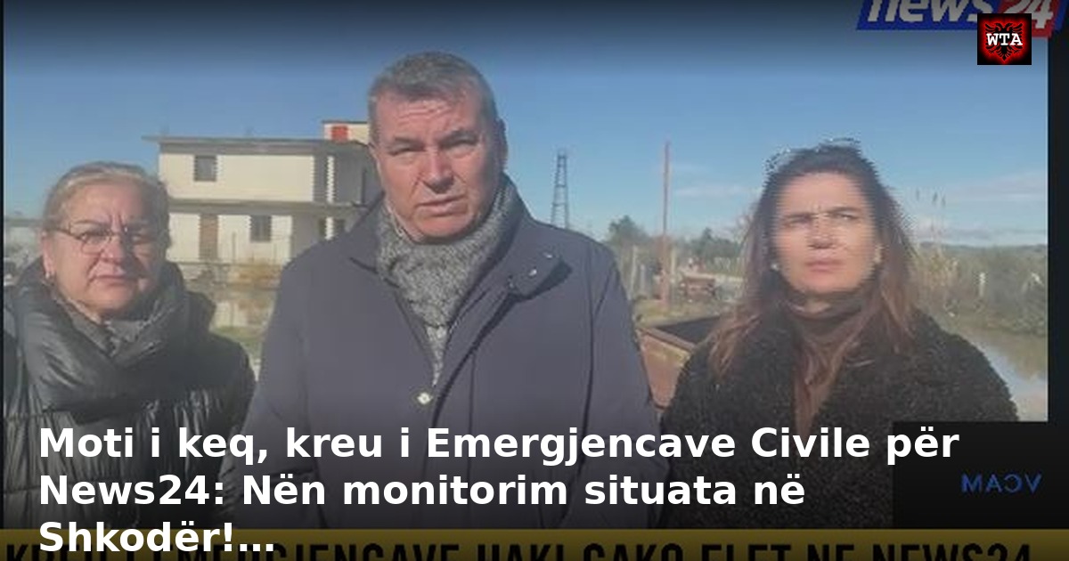 Moti i keq, kreu i Emergjencave Civile për News24: Nën monitorim situata në Shkodër!…
