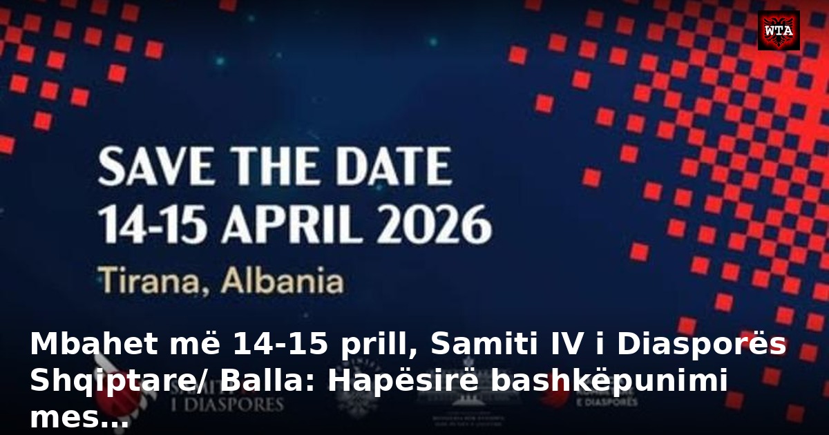 Mbahet më 14-15 prill, Samiti IV i Diasporës Shqiptare/ Balla: Hapësirë bashkëpunimi mes…