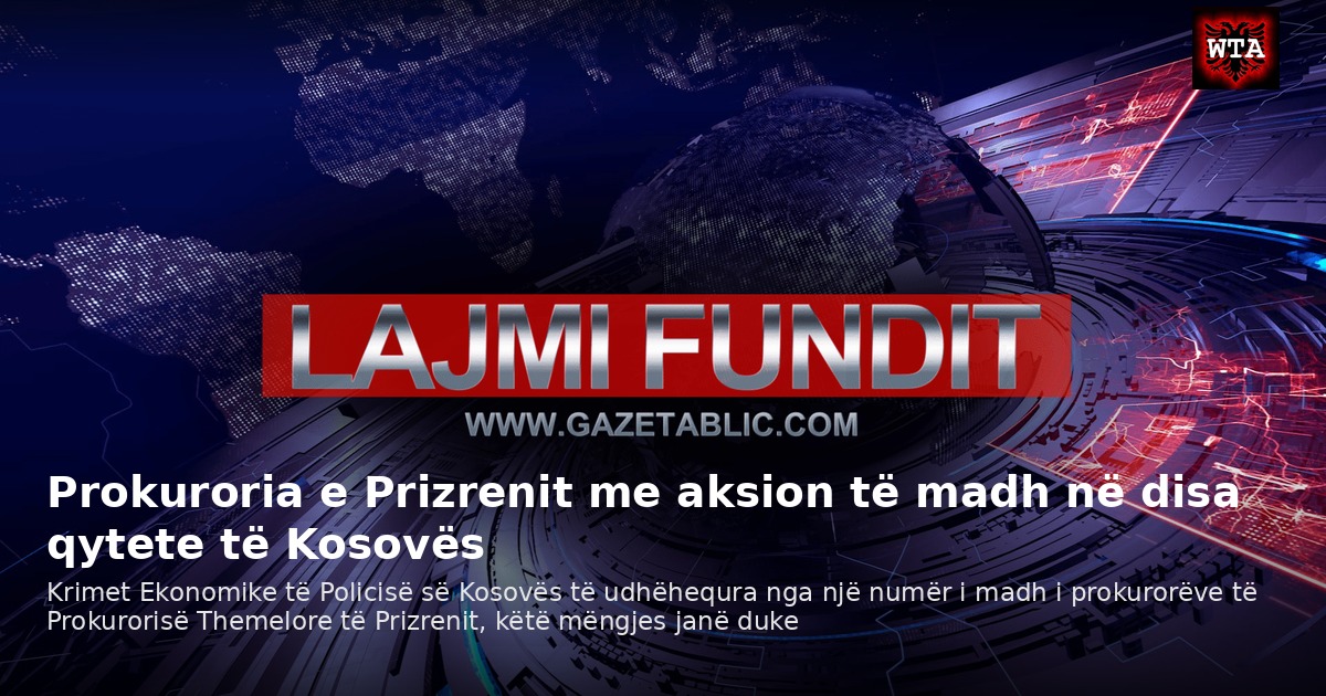 Prokuroria e Prizrenit me aksion të madh në disa qytete të Kosovës