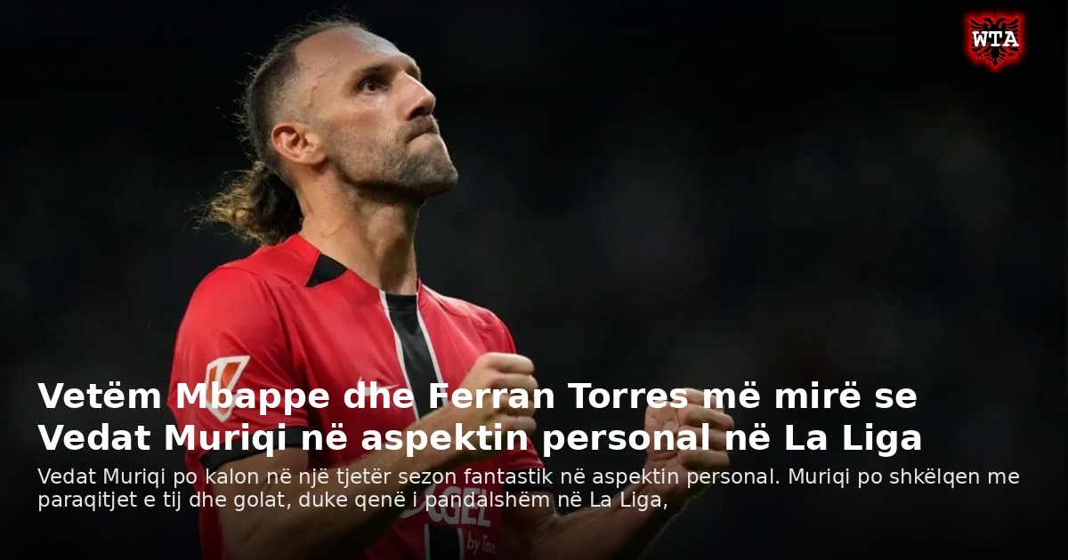 Vetëm Mbappe dhe Ferran Torres më mirë se Vedat Muriqi në aspektin personal në La Liga