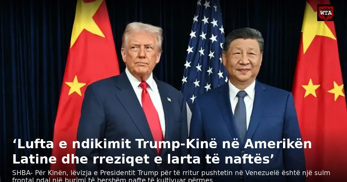 ‘Lufta e ndikimit Trump-Kinë në Amerikën Latine dhe rreziqet e larta të naftës’