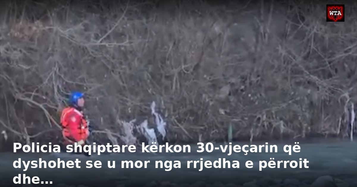 Policia shqiptare kërkon 30-vjeçarin që dyshohet se u mor nga rrjedha e përroit dhe…