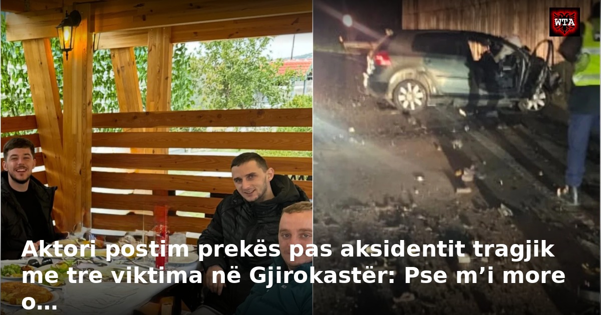 Aktori postim prekës pas aksidentit tragjik me tre viktima në Gjirokastër: Pse m’i more o…
