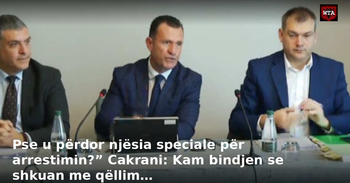 Pse u përdor njësia speciale për arrestimin?” Cakrani: Kam bindjen se shkuan me qëllim…