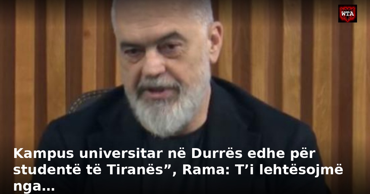 Kampus universitar në Durrës edhe për studentë të Tiranës”, Rama: T’i lehtësojmë nga…