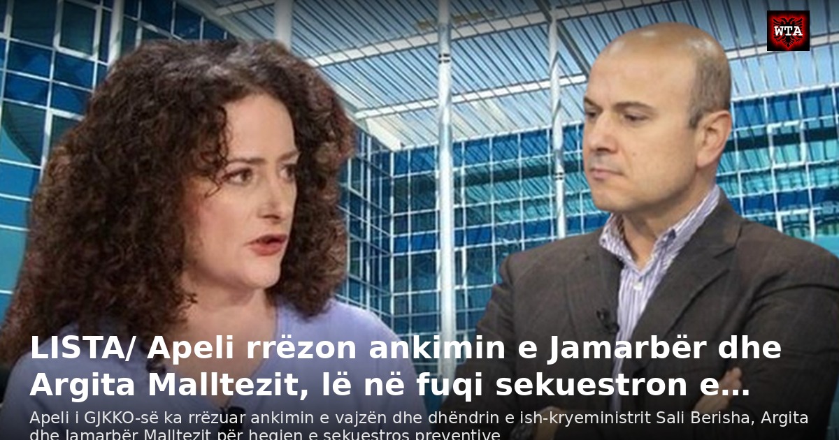 LISTA/ Apeli rrëzon ankimin e Jamarbër dhe Argita Malltezit, lë në fuqi sekuestron e…