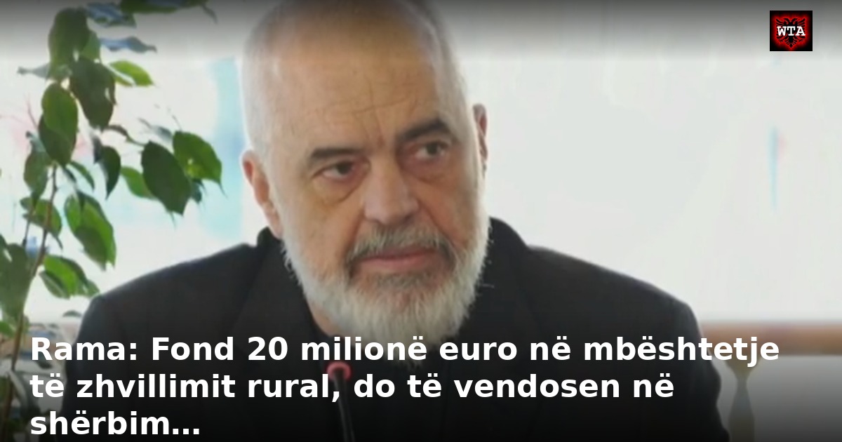 Rama: Fond 20 milionë euro në mbështetje të zhvillimit rural, do të vendosen në shërbim…