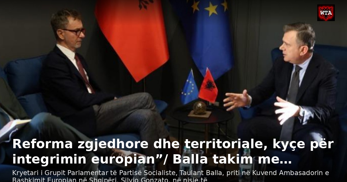 Reforma zgjedhore dhe territoriale, kyçe për integrimin europian”/ Balla takim me…