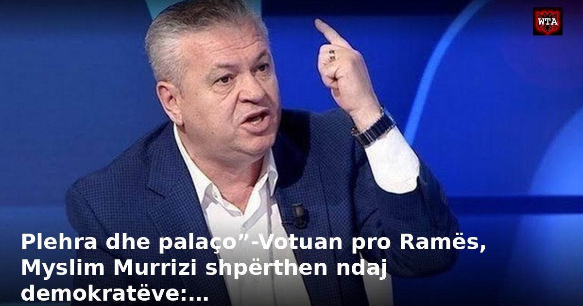 Plehra dhe palaço”-Votuan pro Ramës, Myslim Murrizi shpërthen ndaj demokratëve:…