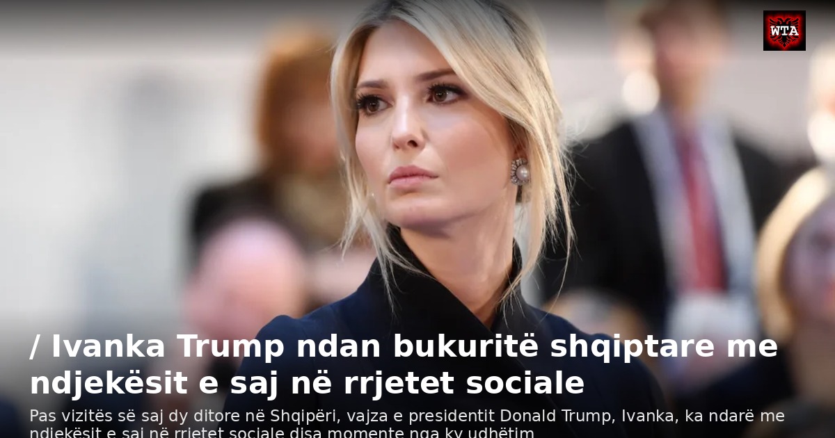 / Ivanka Trump ndan bukuritë shqiptare me ndjekësit e saj në rrjetet sociale