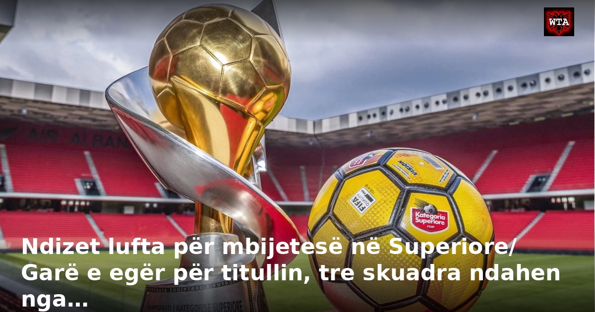 Ndizet lufta për mbijetesë në Superiore/ Garë e egër për titullin, tre skuadra ndahen nga…