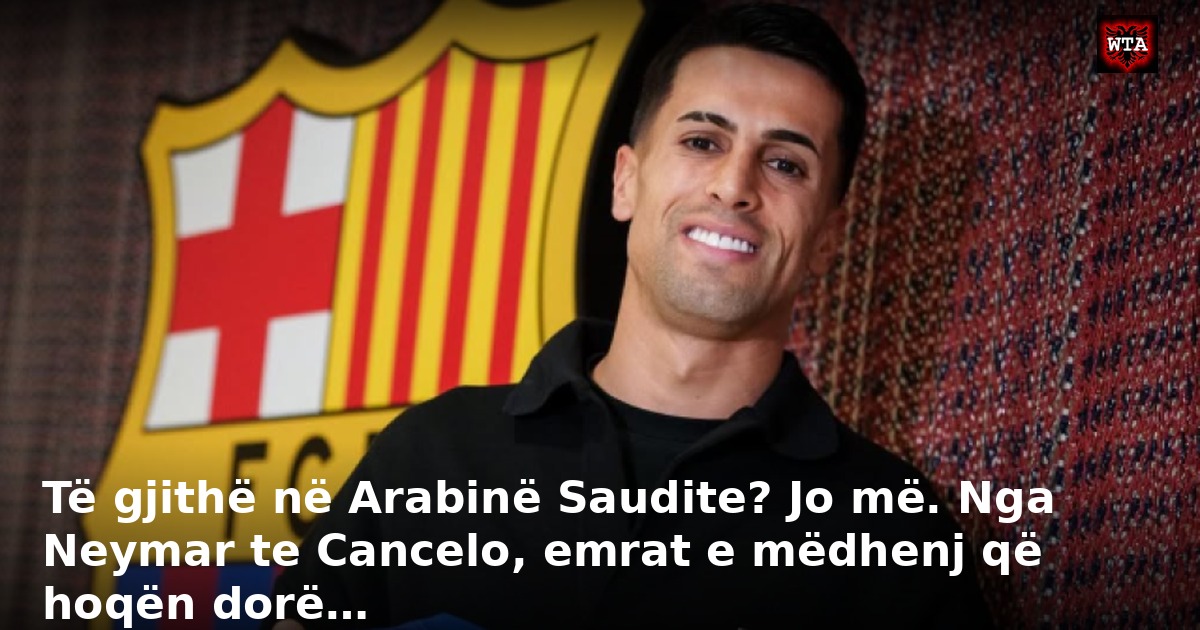 Të gjithë në Arabinë Saudite? Jo më. Nga Neymar te Cancelo, emrat e mëdhenj që hoqën dorë…