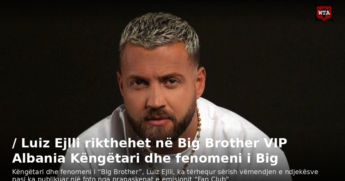 / Luiz Ejlli rikthehet në Big Brother VIP Albania Këngëtari dhe fenomeni i Big