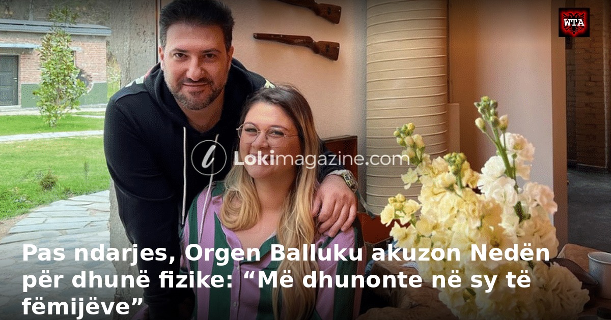 Pas ndarjes, Orgen Balluku akuzon Nedën për dhunë fizike: “Më dhunonte në sy të fëmijëve”
