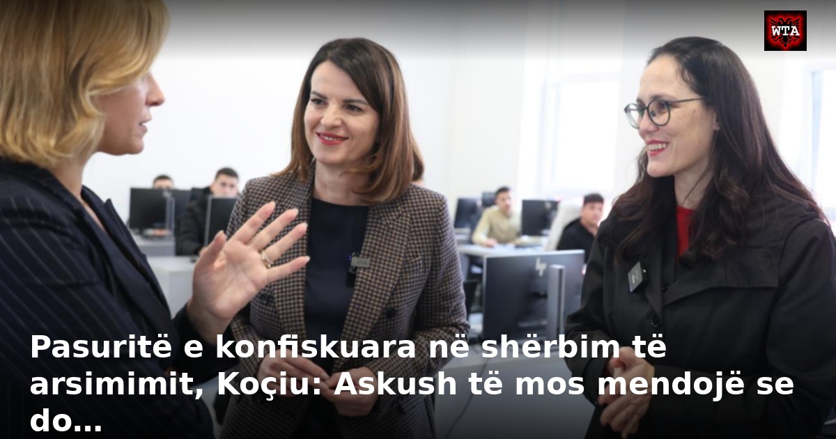 Pasuritë e konfiskuara në shërbim të arsimimit, Koçiu: Askush të mos mendojë se do…