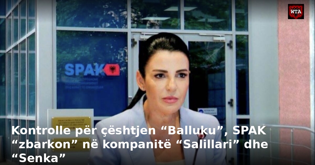 Kontrolle për çështjen “Balluku”, SPAK “zbarkon” në kompanitë “Salillari” dhe “Senka”