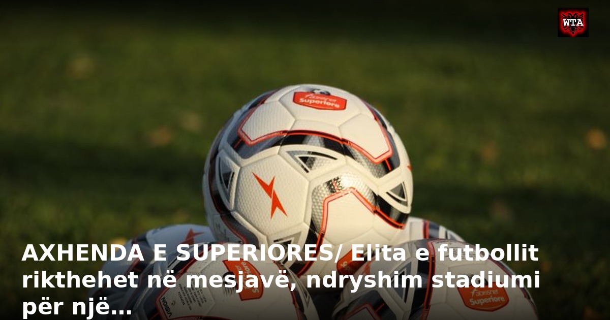 AXHENDA E SUPERIORES/ Elita e futbollit rikthehet në mesjavë, ndryshim stadiumi për një…