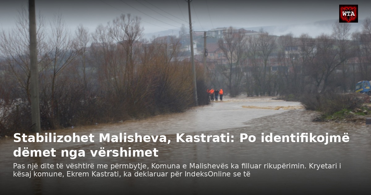 Stabilizohet Malisheva, Kastrati: Po identifikojmë dëmet nga vërshimet