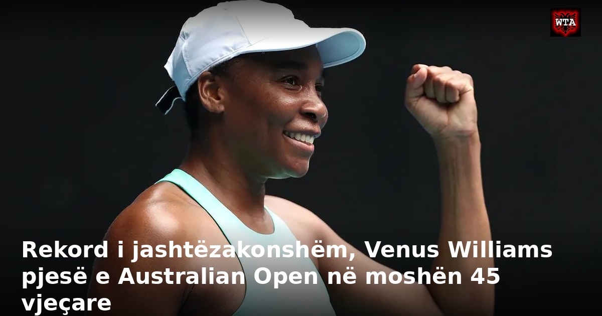 Rekord i jashtëzakonshëm, Venus Williams pjesë e Australian Open në moshën 45 vjeçare