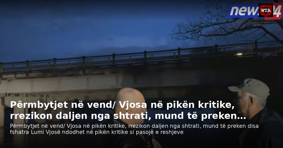 Përmbytjet në vend/ Vjosa në pikën kritike, rrezikon daljen nga shtrati, mund të preken…