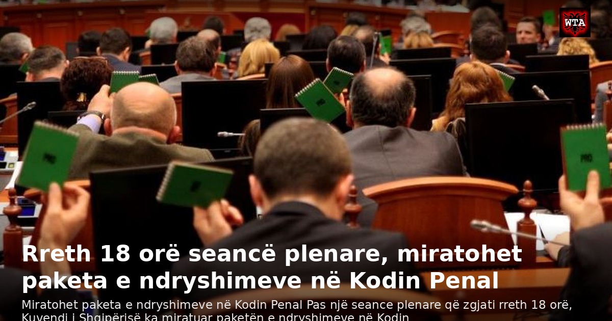 Rreth 18 orë seancë plenare, miratohet paketa e ndryshimeve në Kodin Penal