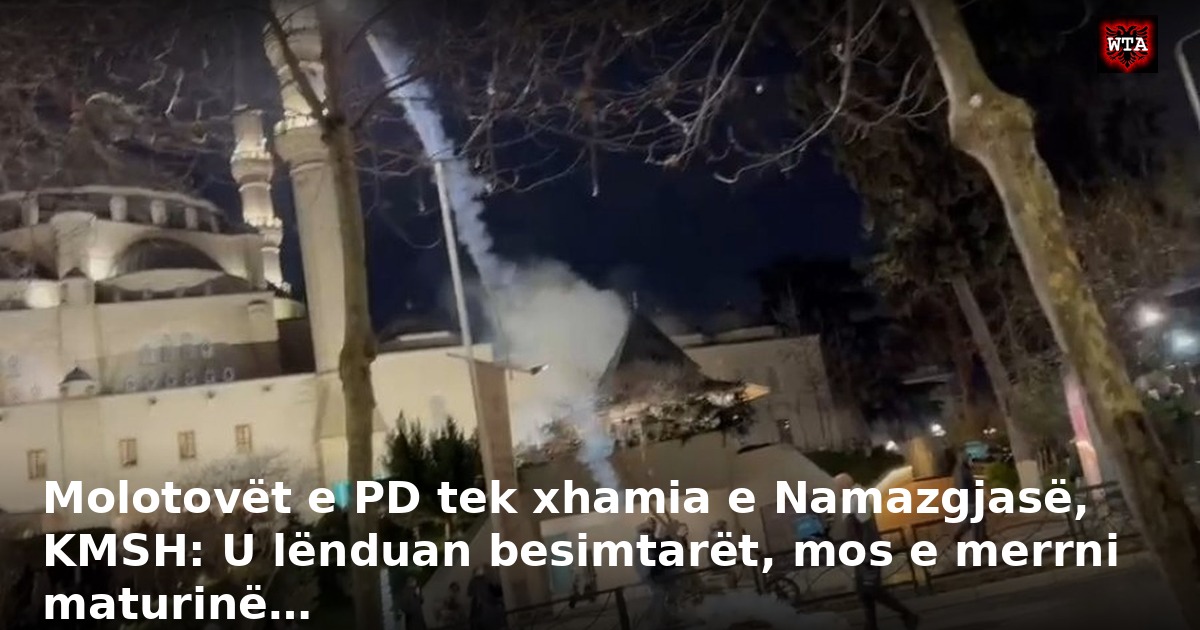 Molotovët e PD tek xhamia e Namazgjasë, KMSH: U lënduan besimtarët, mos e merrni maturinë…