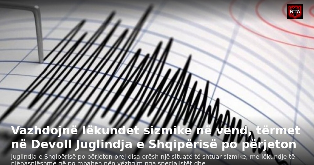 Vazhdojnë lëkundet sizmike në vend, tërmet në Devoll Juglindja e Shqipërisë po përjeton