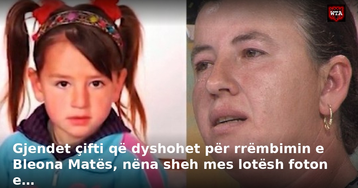 Gjendet çifti që dyshohet për rrëmbimin e Bleona Matës, nëna sheh mes lotësh foton e…