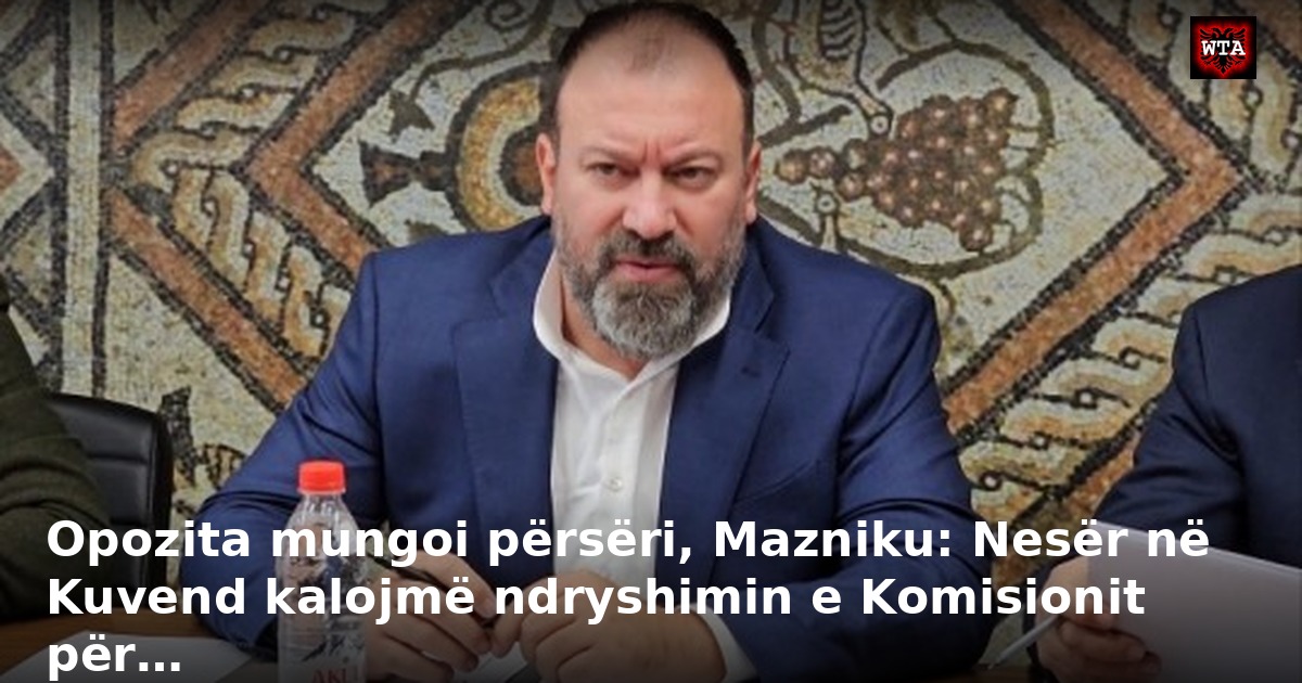 Opozita mungoi përsëri, Mazniku: Nesër në Kuvend kalojmë ndryshimin e Komisionit për…