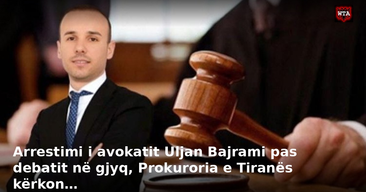 Arrestimi i avokatit Uljan Bajrami pas debatit në gjyq, Prokuroria e Tiranës kërkon…