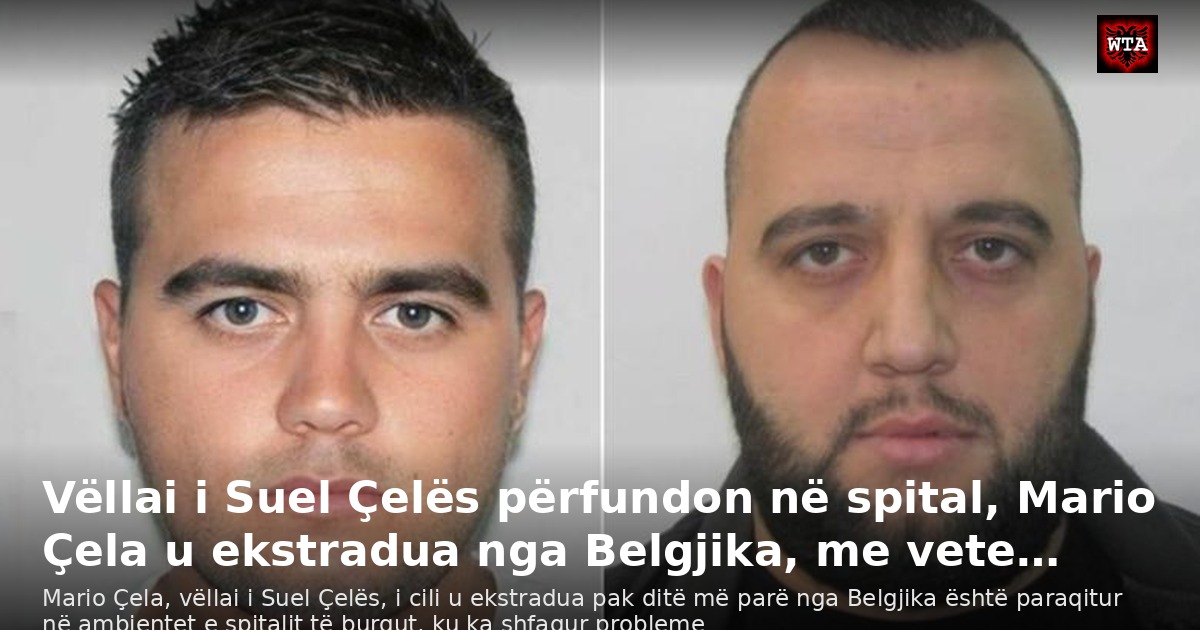 Vëllai i Suel Çelës përfundon në spital, Mario Çela u ekstradua nga Belgjika, me vete…
