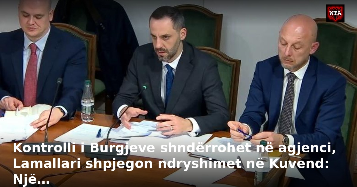 Kontrolli i Burgjeve shndërrohet në agjenci, Lamallari shpjegon ndryshimet në Kuvend: Një…