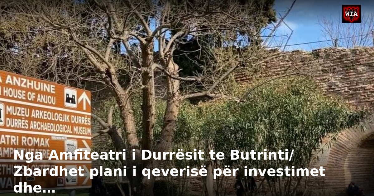 Nga Amfiteatri i Durrësit te Butrinti/ Zbardhet plani i qeverisë për investimet dhe…