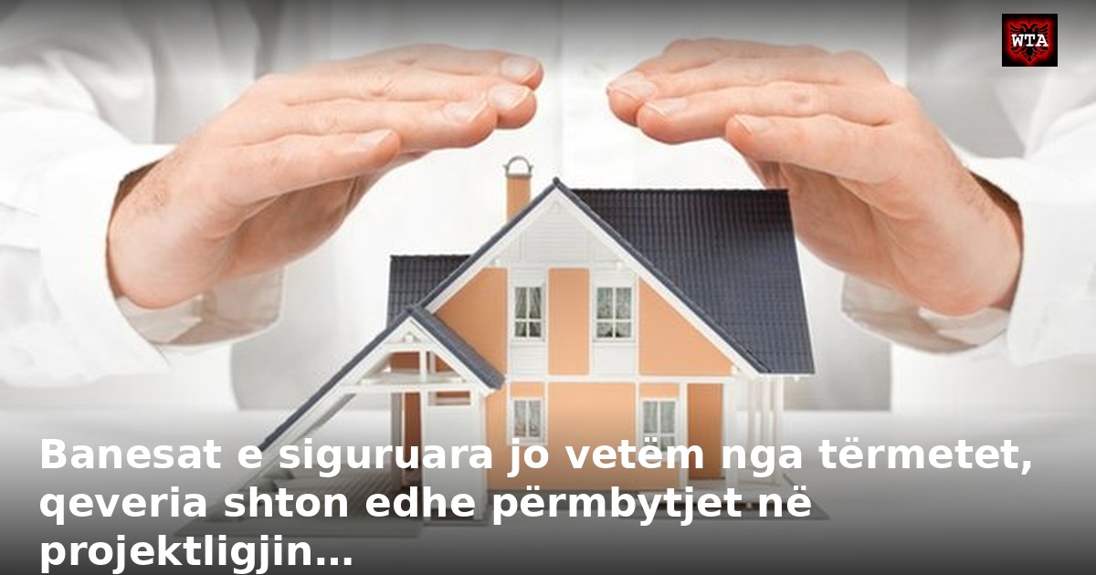 Banesat e siguruara jo vetëm nga tërmetet, qeveria shton edhe përmbytjet në projektligjin…