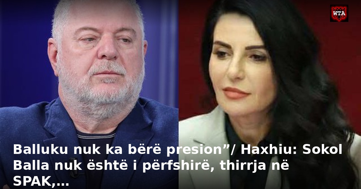 Balluku nuk ka bërë presion”/ Haxhiu: Sokol Balla nuk është i përfshirë, thirrja në SPAK,…